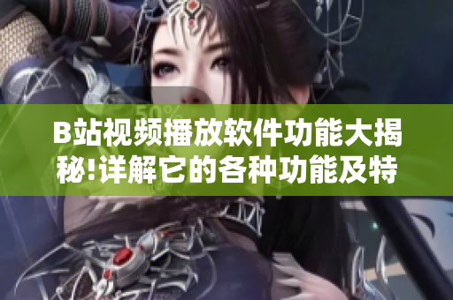 B站视频播放软件功能大揭秘!详解它的各种功能及特色