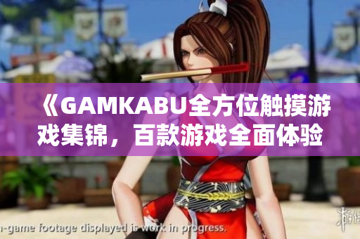 《GAMKABU全方位触摸游戏集锦，百款游戏全面体验，让你尽情畅玩新潮游戏乐趣》