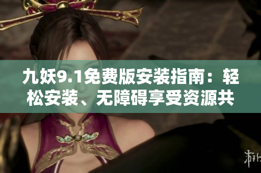 九妖9.1免费版安装指南：轻松安装、无障碍享受资源共享
