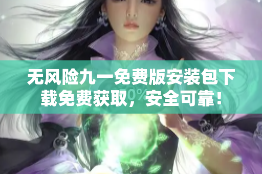 无风险九一免费版安装包下载免费获取，安全可靠！