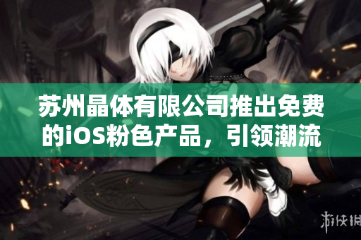 苏州晶体有限公司推出免费的iOS粉色产品，引领潮流融入生活，全新体验等你来尝试！