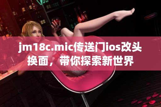 jm18c.mic传送门ios改头换面，带你探索新世界