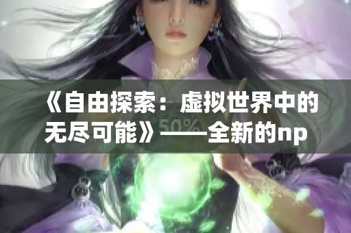 《自由探索：虚拟世界中的无尽可能》——全新的npc的世界为所欲为游戏中文版隆重登场
