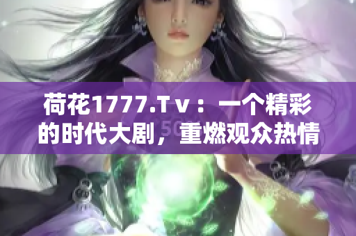 荷花1777.Tⅴ：一个精彩的时代大剧，重燃观众热情