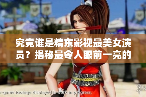 究竟谁是精东影视最美女演员？揭秘最令人眼前一亮的扮演者