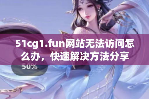 51cg1.fun网站无法访问怎么办，快速解决方法分享