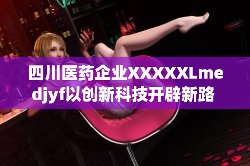 四川医药企业XXXXXLmedjyf以创新科技开辟新路 涉足电子医疗
