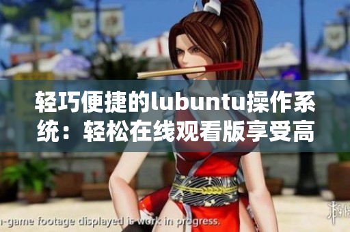 轻巧便捷的lubuntu操作系统：轻松在线观看版享受高效使用体验