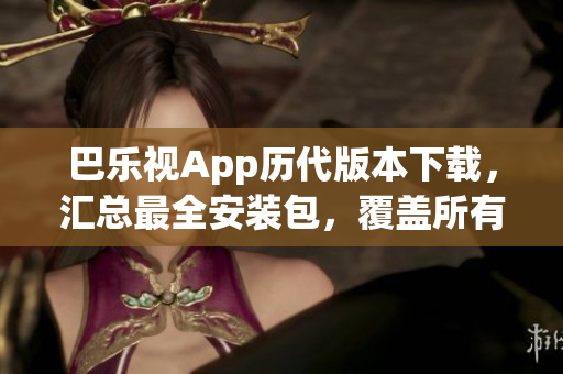 巴乐视App历代版本下载，汇总最全安装包，覆盖所有旧版更新，提供最全下载资源