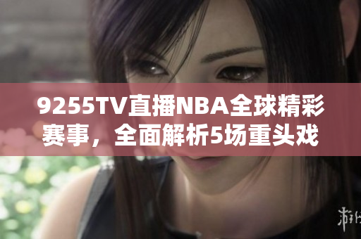 9255TV直播NBA全球精彩赛事，全面解析5场重头戏