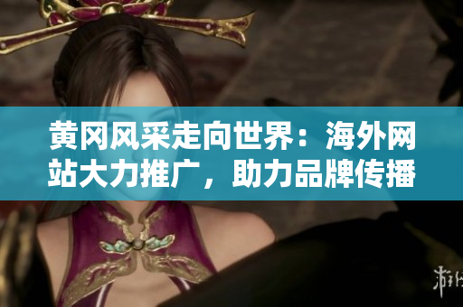 黄冈风采走向世界：海外网站大力推广，助力品牌传播与合作拓展