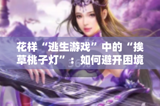 花样“逃生游戏”中的“挨草桃子灯”：如何避开困境，成功脱身？