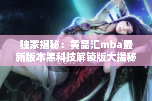 独家揭秘：黄品汇mba最新版本黑科技解锁版大揭秘，助您轻松进入新世界