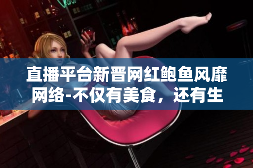 直播平台新晋网红鲍鱼风靡网络-不仅有美食，还有生活趣事