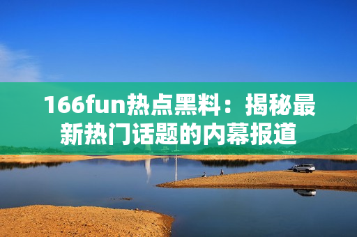 166fun热点黑料：揭秘最新热门话题的内幕报道