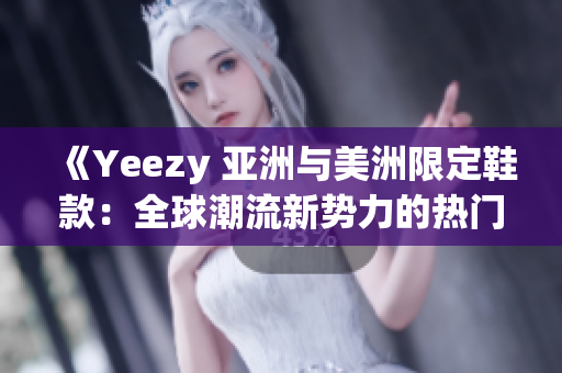 《Yeezy 亚洲与美洲限定鞋款：全球潮流新势力的热门选择》
