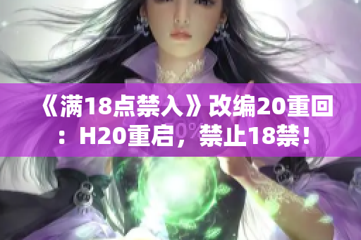 《满18点禁入》改编20重回：H20重启，禁止18禁！