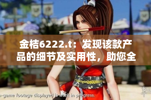 金桔6222.t：发现该款产品的细节及实用性，助您全面了解