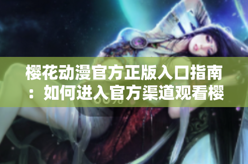 樱花动漫官方正版入口指南：如何进入官方渠道观看樱花动漫？