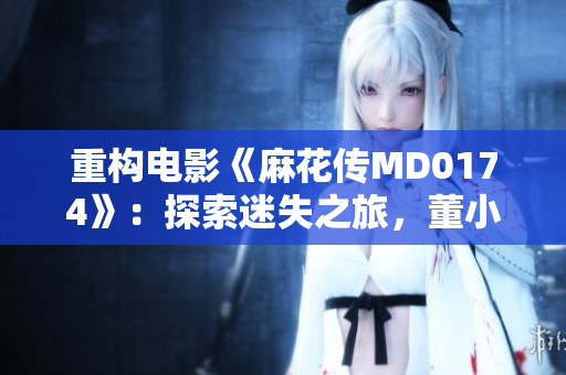 重构电影《麻花传MD0174》：探索迷失之旅，董小宛引领魔幻冒险