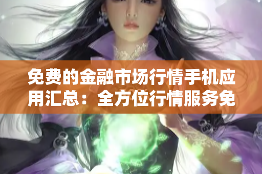免费的金融市场行情手机应用汇总：全方位行情服务免费下载推荐