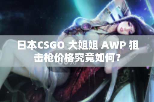 日本CSGO 大姐姐 AWP 狙击枪价格究竟如何？