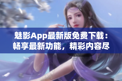 魅影App最新版免费下载：畅享最新功能，精彩内容尽在掌握