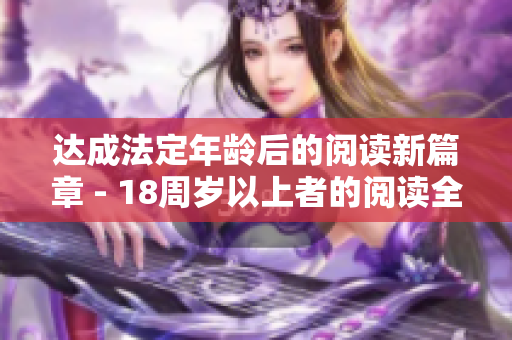 达成法定年龄后的阅读新篇章 - 18周岁以上者的阅读全新起点