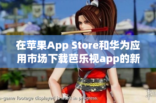 在苹果App Store和华为应用市场下载芭乐视app的新方式，方便用户享受精彩影视内容