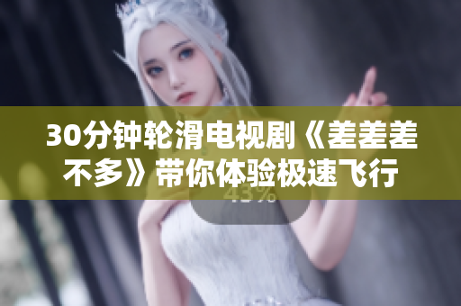 30分钟轮滑电视剧《差差差不多》带你体验极速飞行