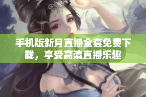 手机版新月直播全套免费下载，享受高清直播乐趣