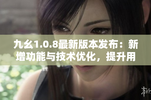 九幺1.0.8最新版本发布：新增功能与技术优化，提升用户体验