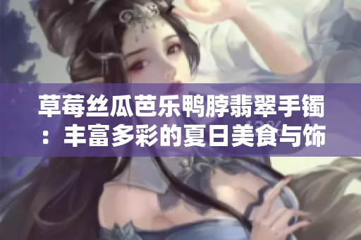 草莓丝瓜芭乐鸭脖翡翠手镯：丰富多彩的夏日美食与饰品探索