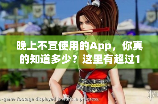 晚上不宜使用的App，你真的知道多少？这里有超过100款禁用App大全！