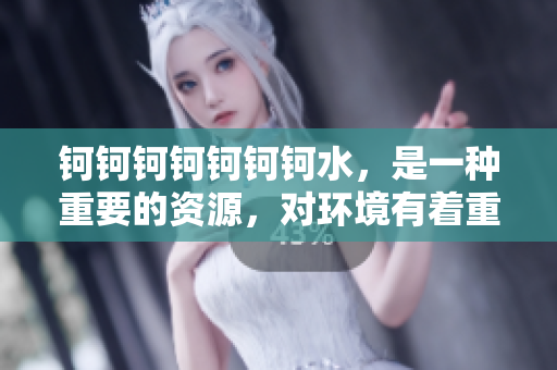 钶钶钶钶钶钶钶水，是一种重要的资源，对环境有着重要作用