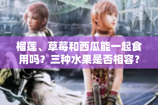 榴莲、草莓和西瓜能一起食用吗？三种水果是否相容？
