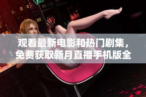观看最新电影和热门剧集，免费获取新月直播手机版全功能下载