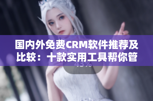 国内外免费CRM软件推荐及比较：十款实用工具帮你管理客户关系