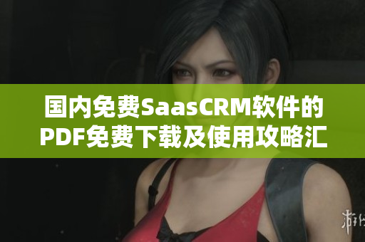 国内免费SaasCRM软件的PDF免费下载及使用攻略汇总