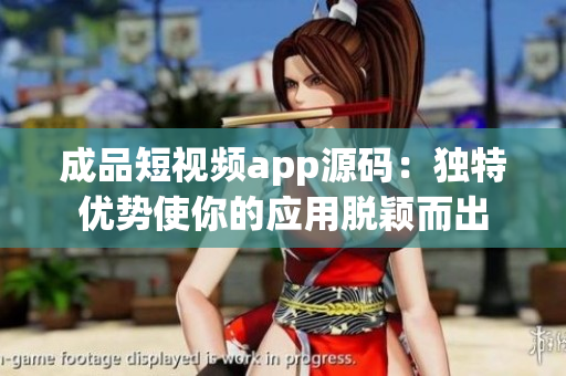 成品短视频app源码：独特优势使你的应用脱颖而出
