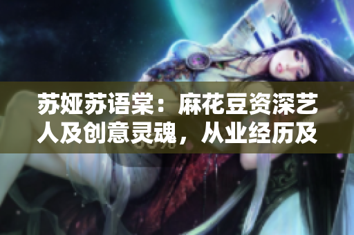 苏娅苏语棠：麻花豆资深艺人及创意灵魂，从业经历及作品一览
