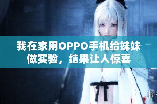 我在家用OPPO手机给妹妹做实验，结果让人惊喜