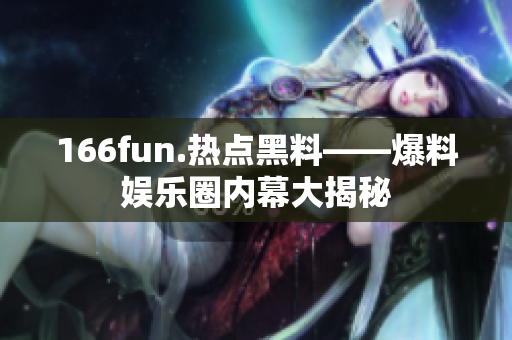 166fun.热点黑料——爆料娱乐圈内幕大揭秘