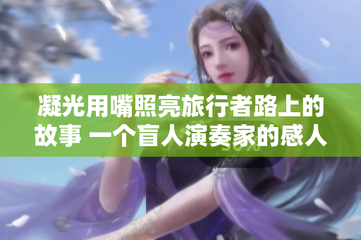 凝光用嘴照亮旅行者路上的故事 一个盲人演奏家的感人助人之旅