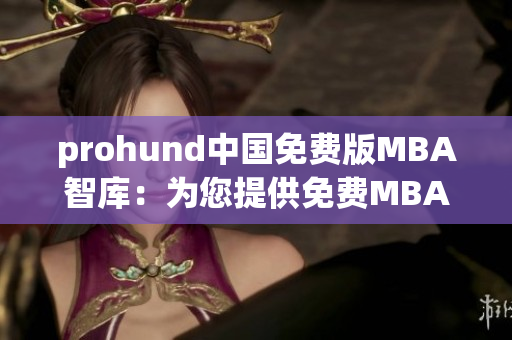 prohund中国免费版MBA智库：为您提供免费MBA学习资源的专业平台
