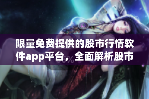 限量免费提供的股市行情软件app平台，全面解析股市行情数据