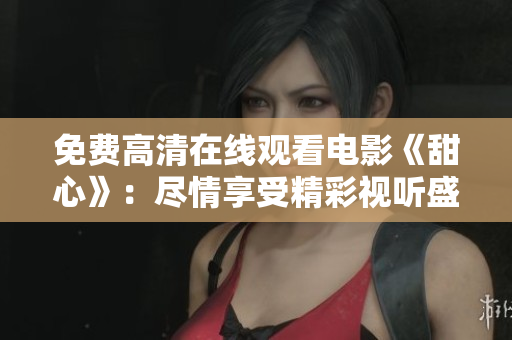 免费高清在线观看电影《甜心》：尽情享受精彩视听盛宴