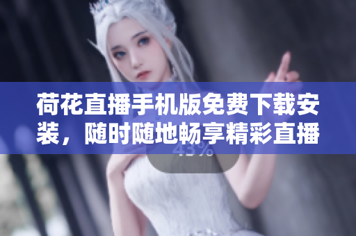 荷花直播手机版免费下载安装，随时随地畅享精彩直播内容【新版更新】