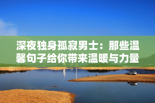 深夜独身孤寂男士：那些温馨句子给你带来温暖与力量