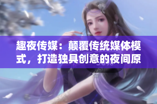 趣夜传媒：颠覆传统媒体模式，打造独具创意的夜间原创内容